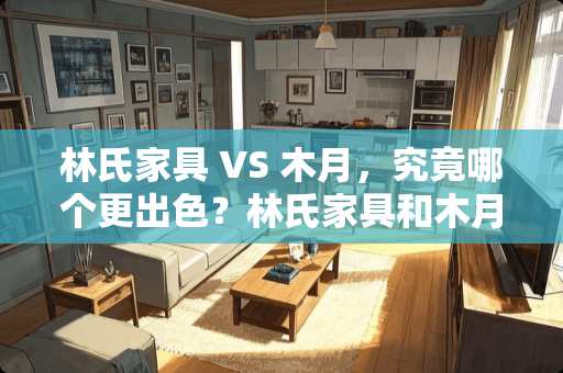林氏家具 VS 木月，究竟哪个更出色？林氏家具和木月哪个好
