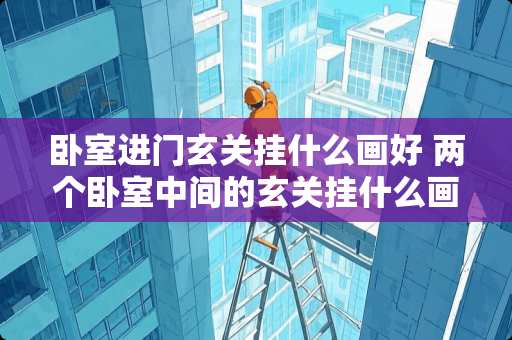 卧室进门玄关挂什么画好 两个卧室中间的玄关挂什么画好