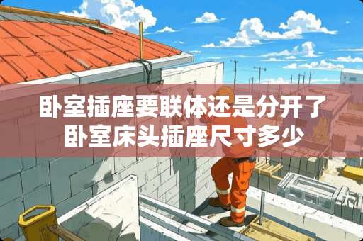 卧室插座要联体还是分开了 卧室床头插座尺寸多少