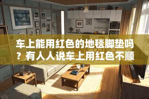 车上能用红色的地毯脚垫吗？有人人说车上用红色不顺利 红色地毯推荐卧室装修吗