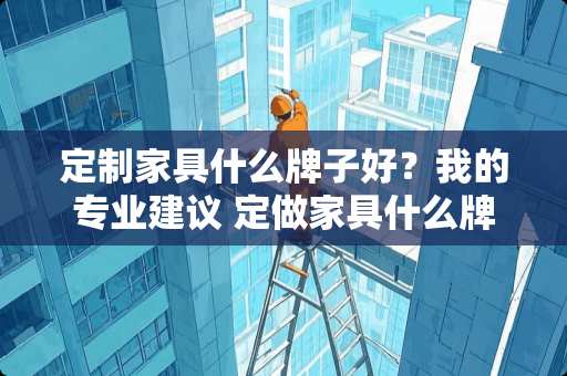定制家具什么牌子好？我的专业建议 定做家具什么牌子好