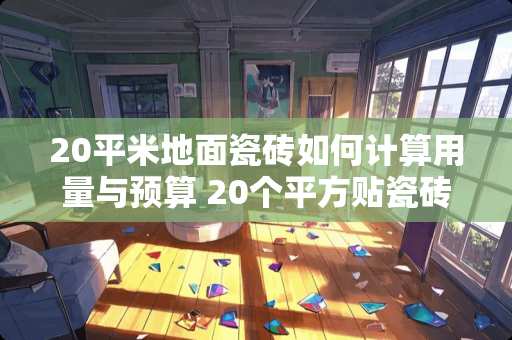 20平米地面瓷砖如何计算用量与预算 20个平方贴瓷砖怎么算