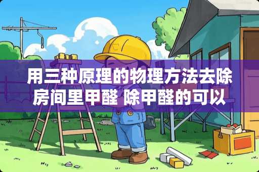 用三种原理的物理方法去除房间里甲醛 除甲醛的可以放卧室吗