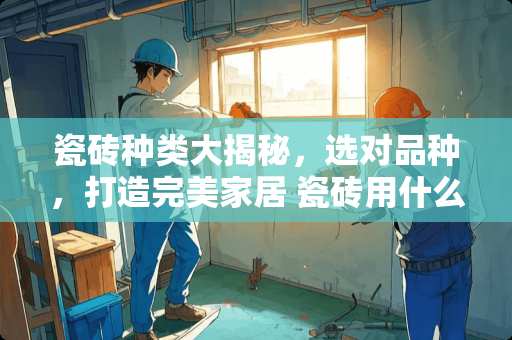 瓷砖种类大揭秘，选对品种，打造完美家居 瓷砖用什么品种好些