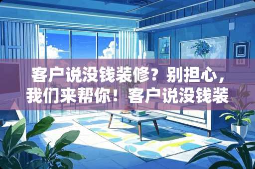 客户说没钱装修？别担心，我们来帮你！客户说没钱装修怎么说