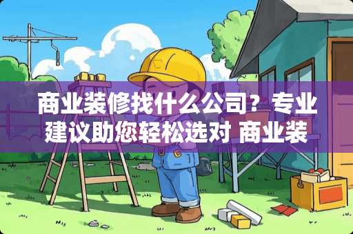 商业装修找什么公司？专业建议助您轻松选对 商业装修找什么公司