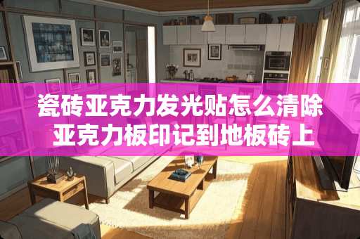 瓷砖亚克力发光贴怎么清除 亚克力板印记到地板砖上怎么处理
