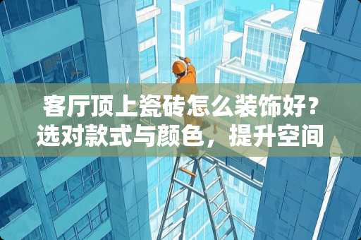 客厅顶上瓷砖怎么装饰好？选对款式与颜色，提升空间美感！客厅顶上瓷砖怎么装饰好