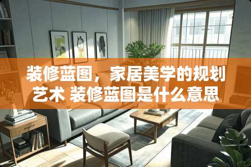 装修蓝图，家居美学的规划艺术 装修蓝图是什么意思