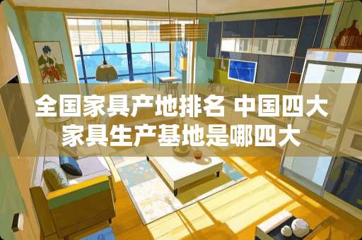 全国家具产地排名 中国四大家具生产基地是哪四大