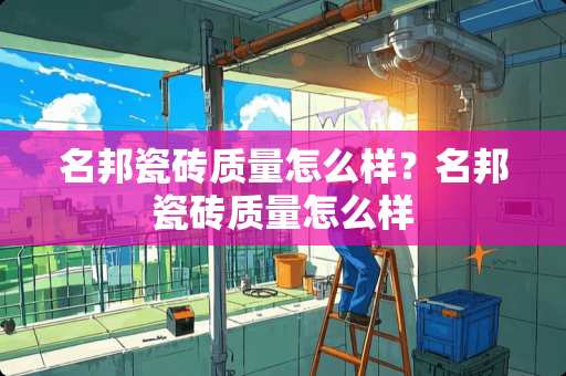 名邦瓷砖质量怎么样？名邦瓷砖质量怎么样