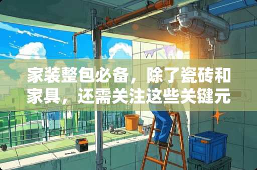 家装整包必备，除了瓷砖和家具，还需关注这些关键元素 装修整包还需要买什么