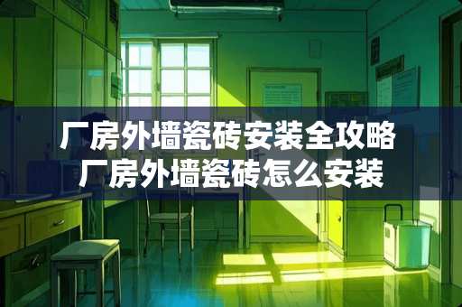 厂房外墙瓷砖安装全攻略 厂房外墙瓷砖怎么安装