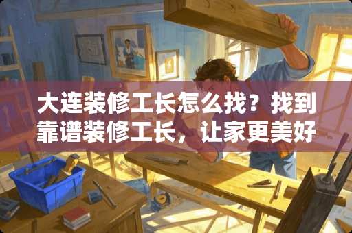 大连装修工长怎么找？找到靠谱装修工长，让家更美好！大连装修工长怎么找