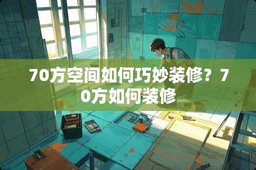 70方空间如何巧妙装修？70方如何装修