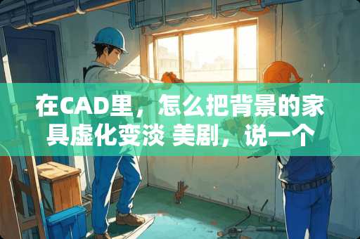 在CAD里,怎么把背景的家具虚化变淡 美剧,说一个人靠通灵预知破案,大致是那个人到案发现场一摸那家具什么的可以模糊看到当时杀人的场景 在CAD里,怎么把背景的家具虚化变淡 美剧,说一个人靠通灵预知破案,大致是那个人到案发现场一摸那家具什么的可以模糊看到当时杀人的场景