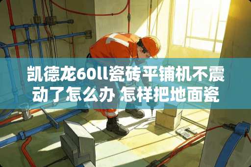 凯德龙60ll瓷砖平铺机不震动了怎么办 怎样把地面瓷砖拖干净