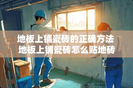 地板上铺瓷砖的正确方法 地板上铺瓷砖怎么贴地砖