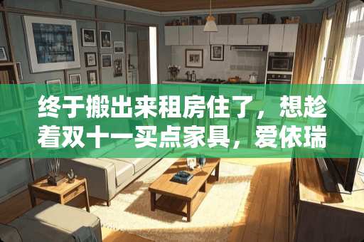 终于搬出来租房住了，想趁着双十一买点家具，爱依瑞斯的家具好吗 大家觉得爱依瑞斯的沙发怎么样，新家买家具了，求推荐啊