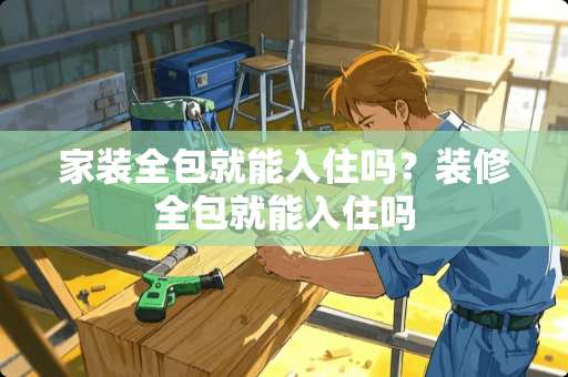 家装全包就能入住吗？装修全包就能入住吗