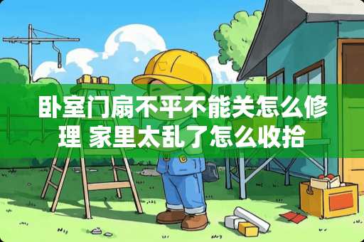 卧室门扇不平不能关怎么修理 家里太乱了怎么收拾