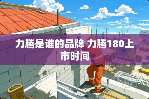 力腾是谁的品牌 力腾180上市时间