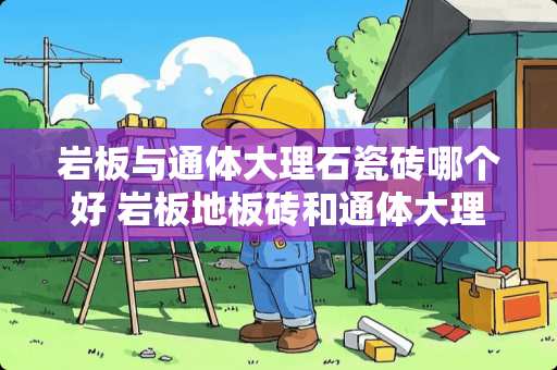 岩板与通体大理石瓷砖哪个好 岩板地板砖和通体大理石砖哪种好