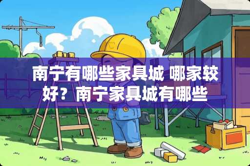 南宁有哪些家具城 哪家较好？南宁家具城有哪些