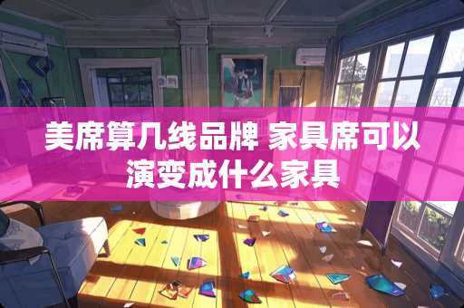 美席算几线品牌 家具席可以演变成什么家具