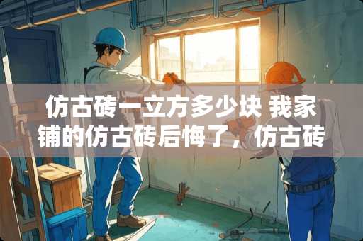 仿古砖一立方多少块 我家铺的仿古砖后悔了，仿古砖都有哪些优缺点