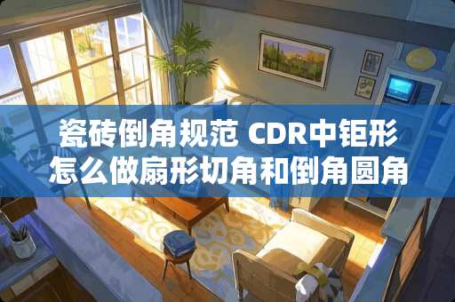 瓷砖倒角规范 CDR中钜形怎么做扇形切角和倒角圆角