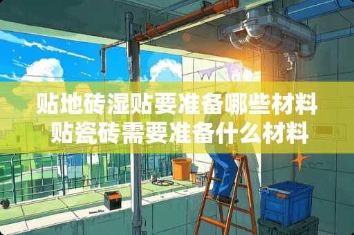 贴地砖湿贴要准备哪些材料 贴瓷砖需要准备什么材料？如果买那种胶或者美缝剂哪个品牌好