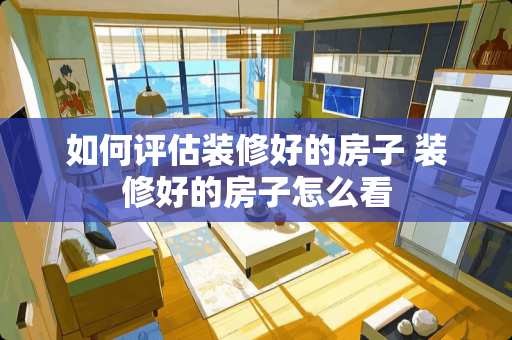 如何评估装修好的房子 装修好的房子怎么看