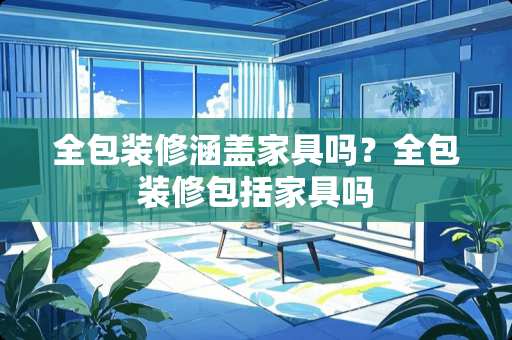 全包装修涵盖家具吗？全包装修包括家具吗