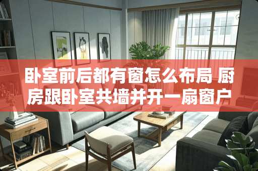 卧室前后都有窗怎么布局 厨房跟卧室共墙并开一扇窗户怎样的装修好看