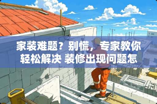 家装难题？别慌，专家教你轻松解决 装修出现问题怎么办