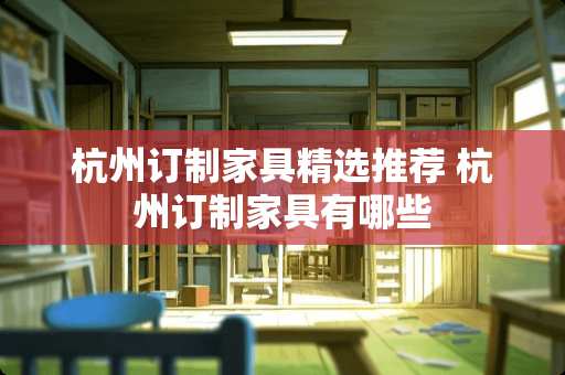 杭州订制家具精选推荐 杭州订制家具有哪些