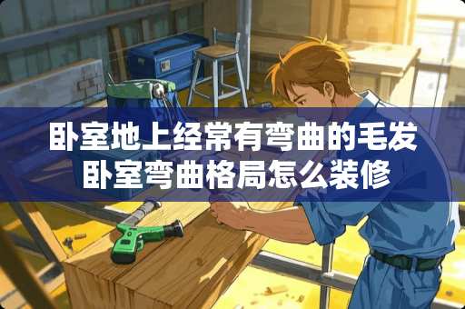 卧室地上经常有弯曲的毛发 卧室弯曲格局怎么装修
