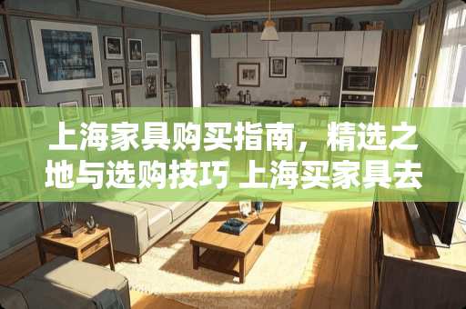 上海家具购买指南，精选之地与选购技巧 上海买家具去哪里买好