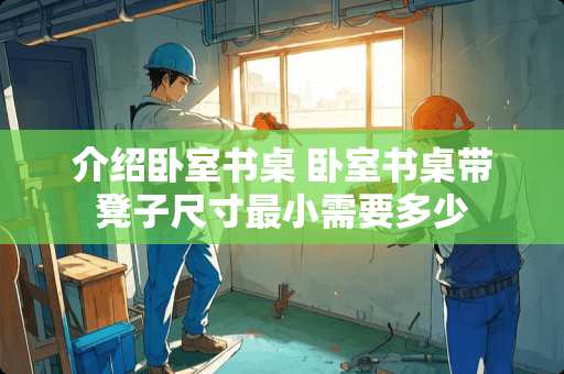 介绍卧室书桌 卧室书桌带凳子尺寸最小需要多少