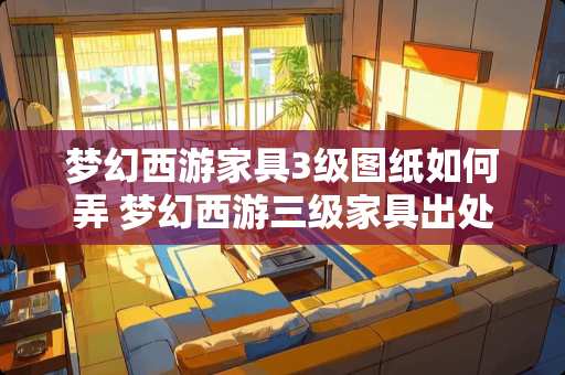 梦幻西游家具3级图纸如何弄 梦幻西游三级家具出处