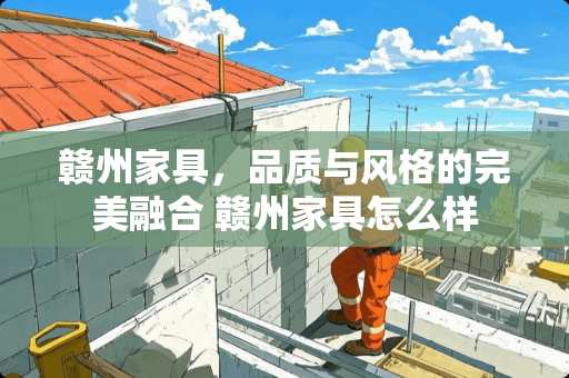 赣州家具，品质与风格的完美融合 赣州家具怎么样