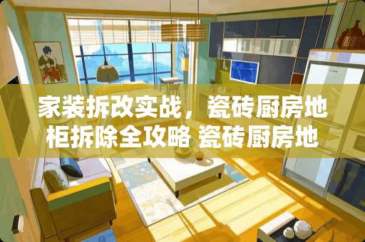 家装拆改实战，瓷砖厨房地柜拆除全攻略 瓷砖厨房地柜怎么拆