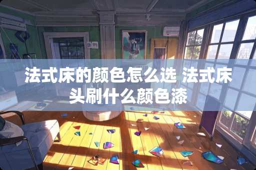 法式床的颜色怎么选 法式床头刷什么颜色漆