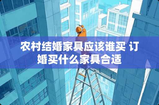 农村结婚家具应该谁买 订婚买什么家具合适