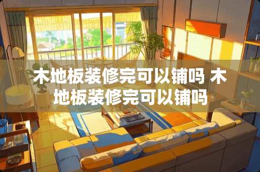 木地板装修完可以铺吗 木地板装修完可以铺吗