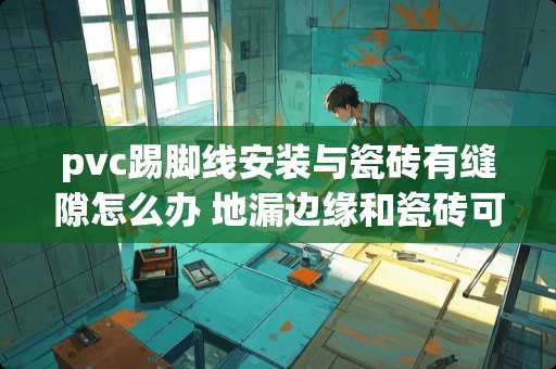pvc踢脚线安装与瓷砖有缝隙怎么办 地漏边缘和瓷砖可以用玻璃胶吗
