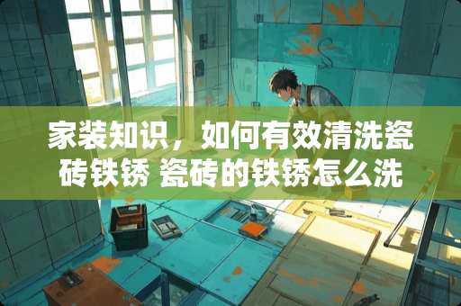 家装知识，如何有效清洗瓷砖铁锈 瓷砖的铁锈怎么洗干净