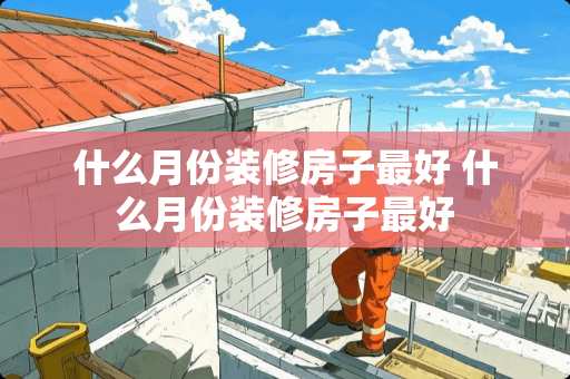 什么月份装修房子最好 什么月份装修房子最好