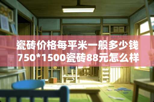 瓷砖价格每平米一般多少钱 750*1500瓷砖88元怎么样